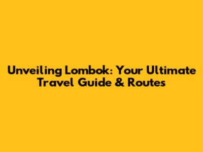 Unveiling Lombok: Your Ultimate Travel Guide & Routes