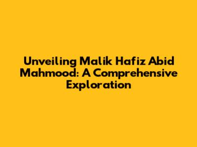 Unveiling Malik Hafiz Abid Mahmood: A Comprehensive Exploration