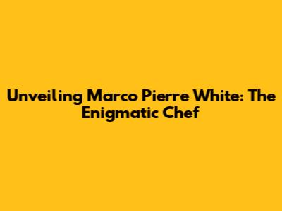 Unveiling Marco Pierre White: The Enigmatic Chef