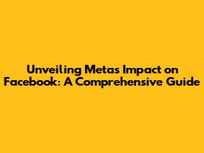 Unveiling Meta's Impact on Facebook: A Comprehensive Guide