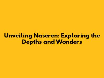 Unveiling Naseren: Exploring the Depths and Wonders