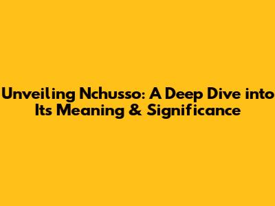 Unveiling Nchusso: A Deep Dive into Its Meaning & Significance