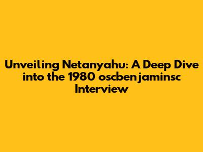 Unveiling Netanyahu: A Deep Dive into the 1980 oscbenjaminsc Interview