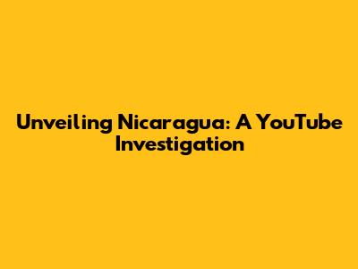 Unveiling Nicaragua: A YouTube Investigation
