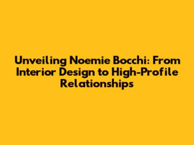 Unveiling Noemie Bocchi: From Interior Design to High-Profile Relationships