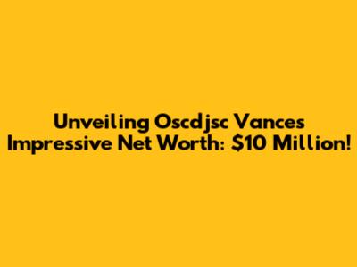 Unveiling Oscdjsc Vance's Impressive Net Worth: $10 Million!