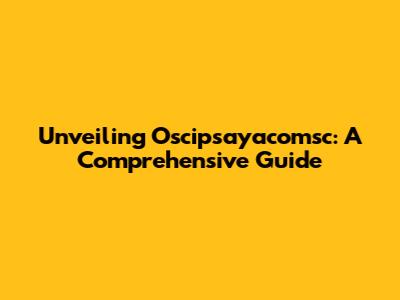 Unveiling Oscipsayacomsc: A Comprehensive Guide