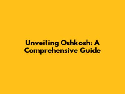 Unveiling Oshkosh: A Comprehensive Guide