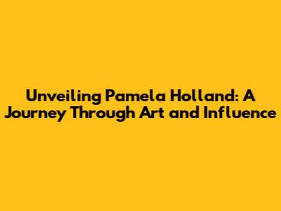 Unveiling Pamela Holland: A Journey Through Art and Influence