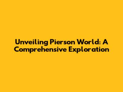 Unveiling Pierson World: A Comprehensive Exploration