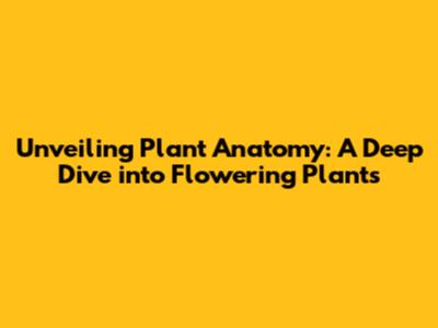 Unveiling Plant Anatomy: A Deep Dive into Flowering Plants