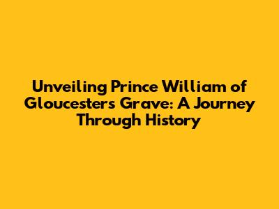 Unveiling Prince William of Gloucester's Grave: A Journey Through History