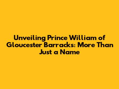 Unveiling Prince William of Gloucester Barracks: More Than Just a Name