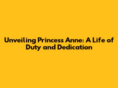 Unveiling Princess Anne: A Life of Duty and Dedication