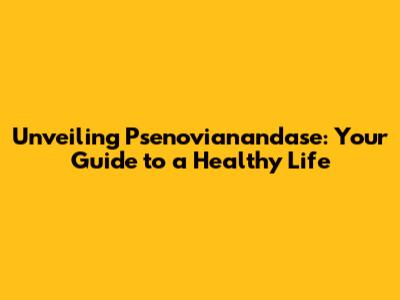 Unveiling Psenovianandase: Your Guide to a Healthy Life