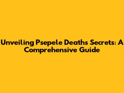 Unveiling Psepele Death's Secrets: A Comprehensive Guide