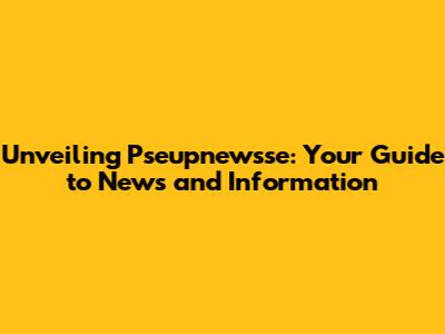 Unveiling Pseupnewsse: Your Guide to News and Information