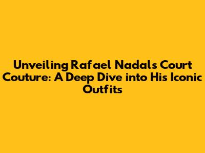Unveiling Rafael Nadal's Court Couture: A Deep Dive into His Iconic Outfits