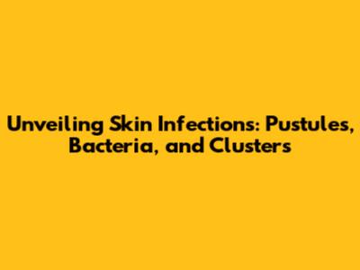 Unveiling Skin Infections: Pustules, Bacteria, and Clusters