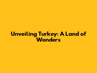 Unveiling Turkey: A Land of Wonders