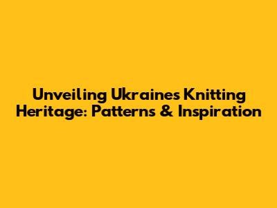 Unveiling Ukraine's Knitting Heritage: Patterns & Inspiration
