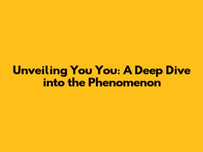 Unveiling You You: A Deep Dive into the Phenomenon
