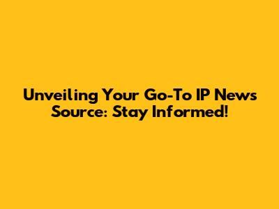 Unveiling Your Go-To IP News Source: Stay Informed!