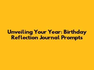 Unveiling Your Year: Birthday Reflection Journal Prompts