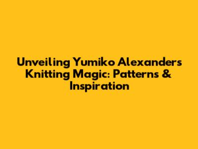 Unveiling Yumiko Alexander's Knitting Magic: Patterns & Inspiration
