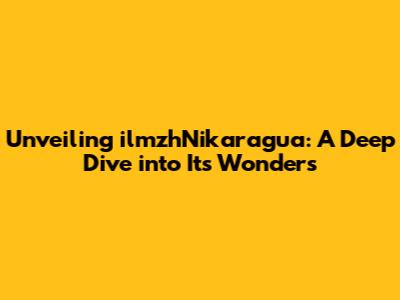 Unveiling ilmzhNikaragua: A Deep Dive into Its Wonders