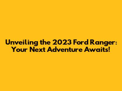 Unveiling the 2023 Ford Ranger: Your Next Adventure Awaits!