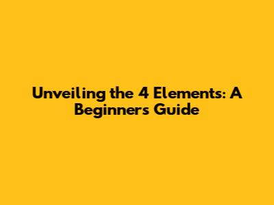Unveiling the 4 Elements: A Beginner's Guide