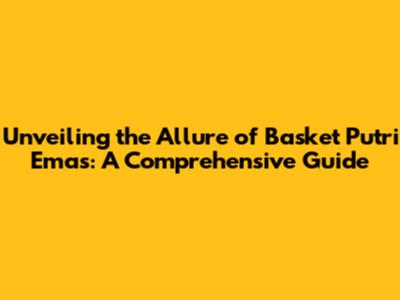 Unveiling the Allure of Basket Putri Emas: A Comprehensive Guide