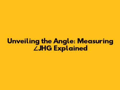 Unveiling the Angle: Measuring ∠JHG Explained