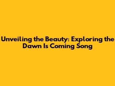 Unveiling the Beauty: Exploring the 'Dawn Is Coming' Song