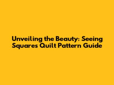Unveiling the Beauty: Seeing Squares Quilt Pattern Guide