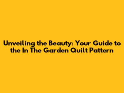 Unveiling the Beauty: Your Guide to the 'In The Garden' Quilt Pattern