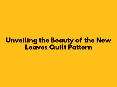 Unveiling the Beauty of the New Leaves Quilt Pattern