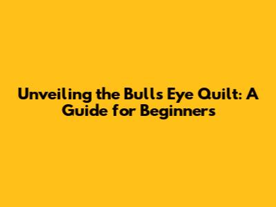Unveiling the Bulls Eye Quilt: A Guide for Beginners