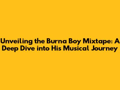 Unveiling the Burna Boy Mixtape: A Deep Dive into His Musical Journey