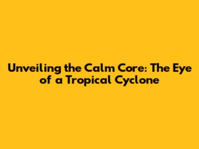 Unveiling the Calm Core: The Eye of a Tropical Cyclone