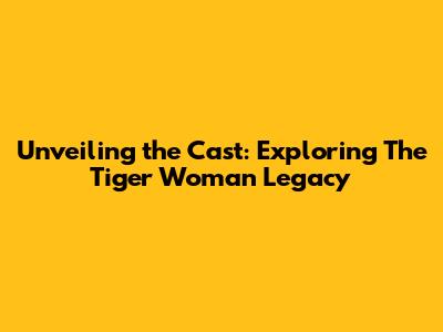 Unveiling the Cast: Exploring 'The Tiger Woman' Legacy