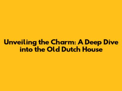 Unveiling the Charm: A Deep Dive into the Old Dutch House