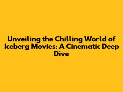 Unveiling the Chilling World of Iceberg Movies: A Cinematic Deep Dive