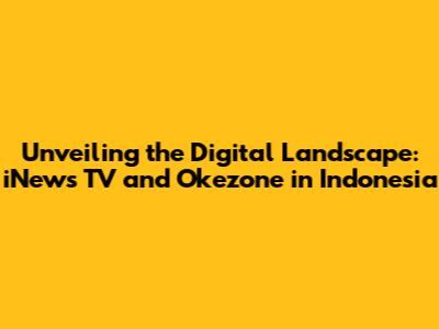 Unveiling the Digital Landscape: iNews TV and Okezone in Indonesia