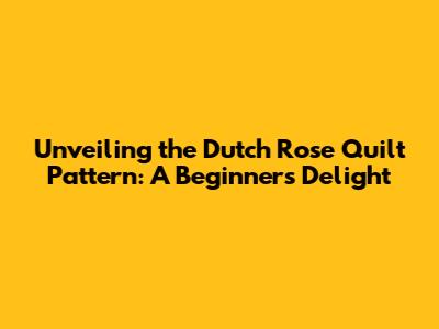 Unveiling the Dutch Rose Quilt Pattern: A Beginner's Delight