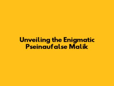 Unveiling the Enigmatic Pseinaufalse Malik