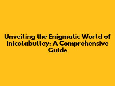 Unveiling the Enigmatic World of Inicolabulley: A Comprehensive Guide