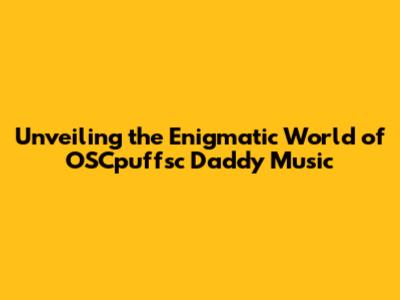 Unveiling the Enigmatic World of OSCpuffsc Daddy Music