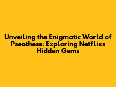 Unveiling the Enigmatic World of Pseothese: Exploring Netflix's Hidden Gems